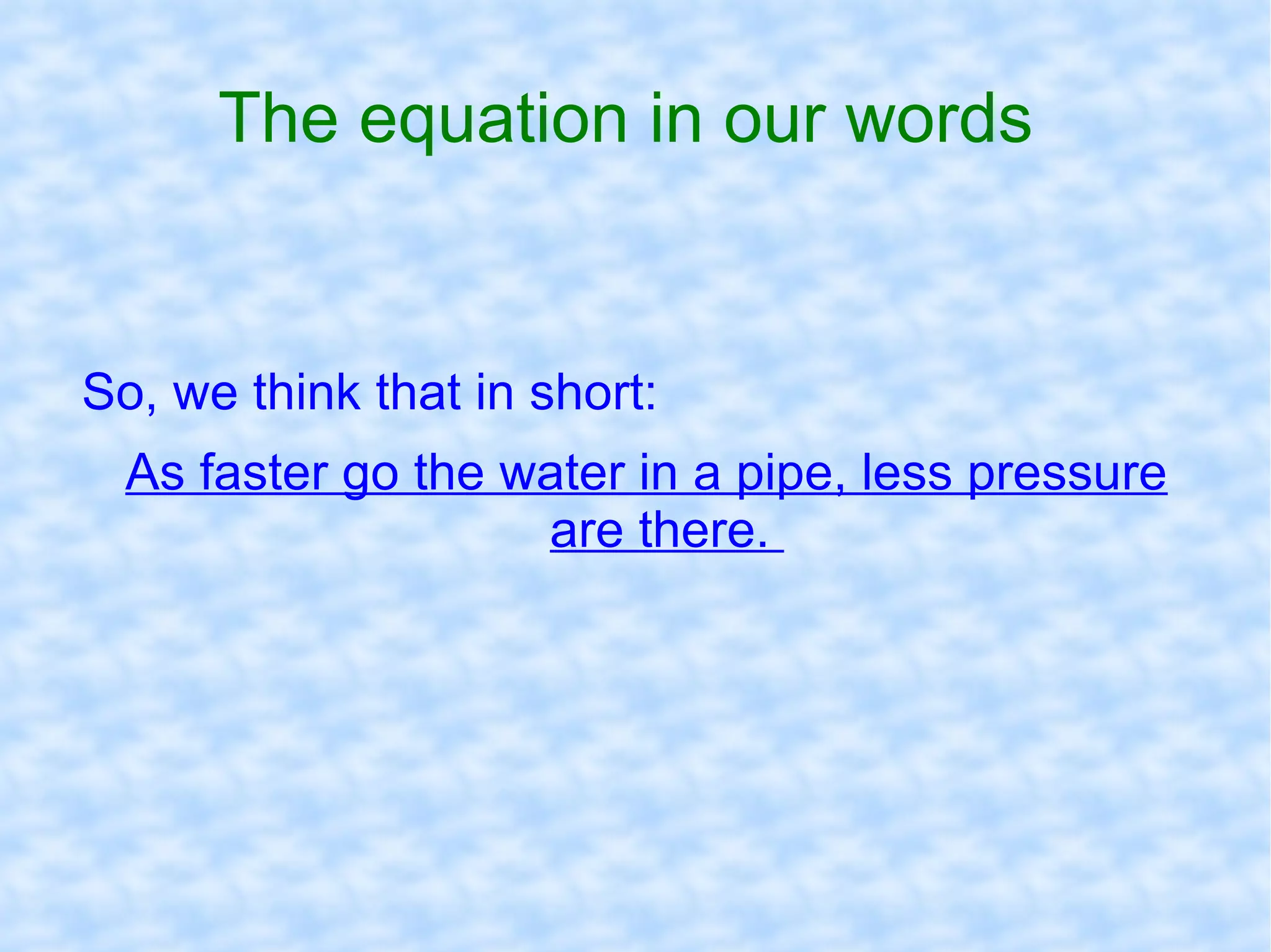 The equation in our words  So, we think that in short: As faster go the water in a pipe, less pressure are there.  