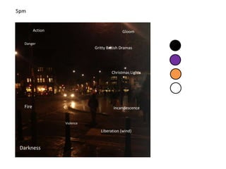 5pm


         Action                             Gloom

  Danger
                             Gritty British Dramas




                                      Christmas Lights




  Fire                                 Incandescence


                  Violence

                                Liberation (wind)


 Darkness
 