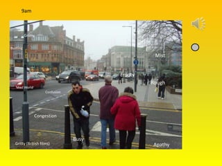 9am



           Grimy

Bustling

                                                  Mist


                                         Empty
                                                 Rough
   ‘Mad World’
                      Confusion




                 Congestion



                                  Busy
   Gritty (British films)                        Apathy
 