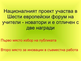 Националният проект участва в Шести европейски форум на учители - новатори и е отличен с две награди Първо място избор на публиката Второ място за иновации в съвместна работа 