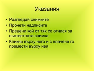 Указания Разгледай снимките Прочети надписите Прецени кой от тях се отнася за съответната снимка Кликни върху него и с влачене го премести върху нея 