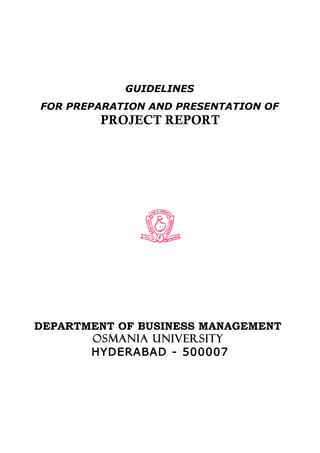GUIDELINES
FOR PREPARATION AND PRESENTATION OF
        PROJECT REPORT




DEPARTMENT OF BUSINESS MANAGEMENT
       OSMANIA UNIVERSITY
       HYDERABAD - 500007
 