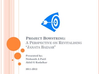 PROJECT BOWSTRING:
A PERSPECTIVE ON REVITALISING
“JANATA BAZAAR”
Presented by;
Nishanth A Patil
Akhil G Kudalkar
2011-2012
 