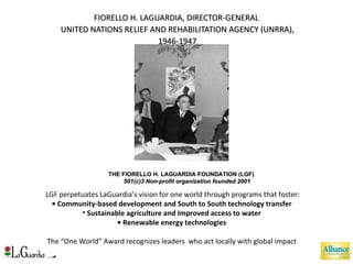 FIORELLO H. LAGUARDIA, DIRECTOR-GENERAL  UNITED NATIONS RELIEF AND REHABILITATION AGENCY (UNRRA), 1946-1947 ,[object Object],[object Object],[object Object],[object Object],[object Object],THE FIORELLO H. LAGUARDIA FOUNDATION (LGF) 501(c)3 Non-profit organization founded 2001 