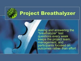 Project Breathalyzer


      Asking and answering the
      “breathalyzer” test
      questions every week
      keeps the project team,
      management, and
      participants focused on
      outcomes rather than effort

                               1
 