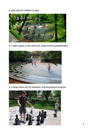 3. play area for children to play,
4. a open space in the centre for small events (amphitheater)
5. a large chess set for relaxation and educational purpose
8
 