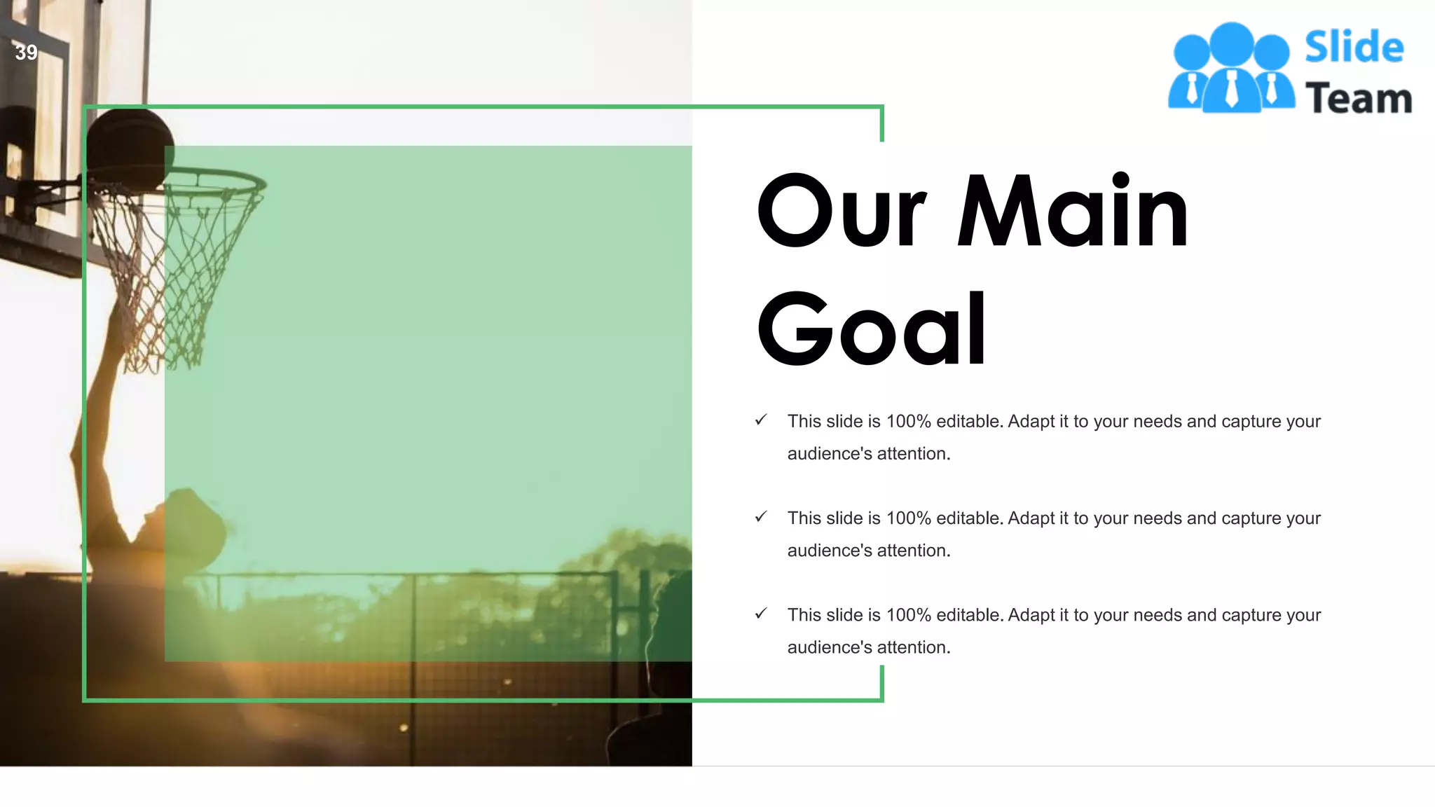 39
Our Main
Goal
✓ This slide is 100% editable. Adapt it to your needs and capture your
audience's attention.
✓ This slide is 100% editable. Adapt it to your needs and capture your
audience's attention.
✓ This slide is 100% editable. Adapt it to your needs and capture your
audience's attention.
 