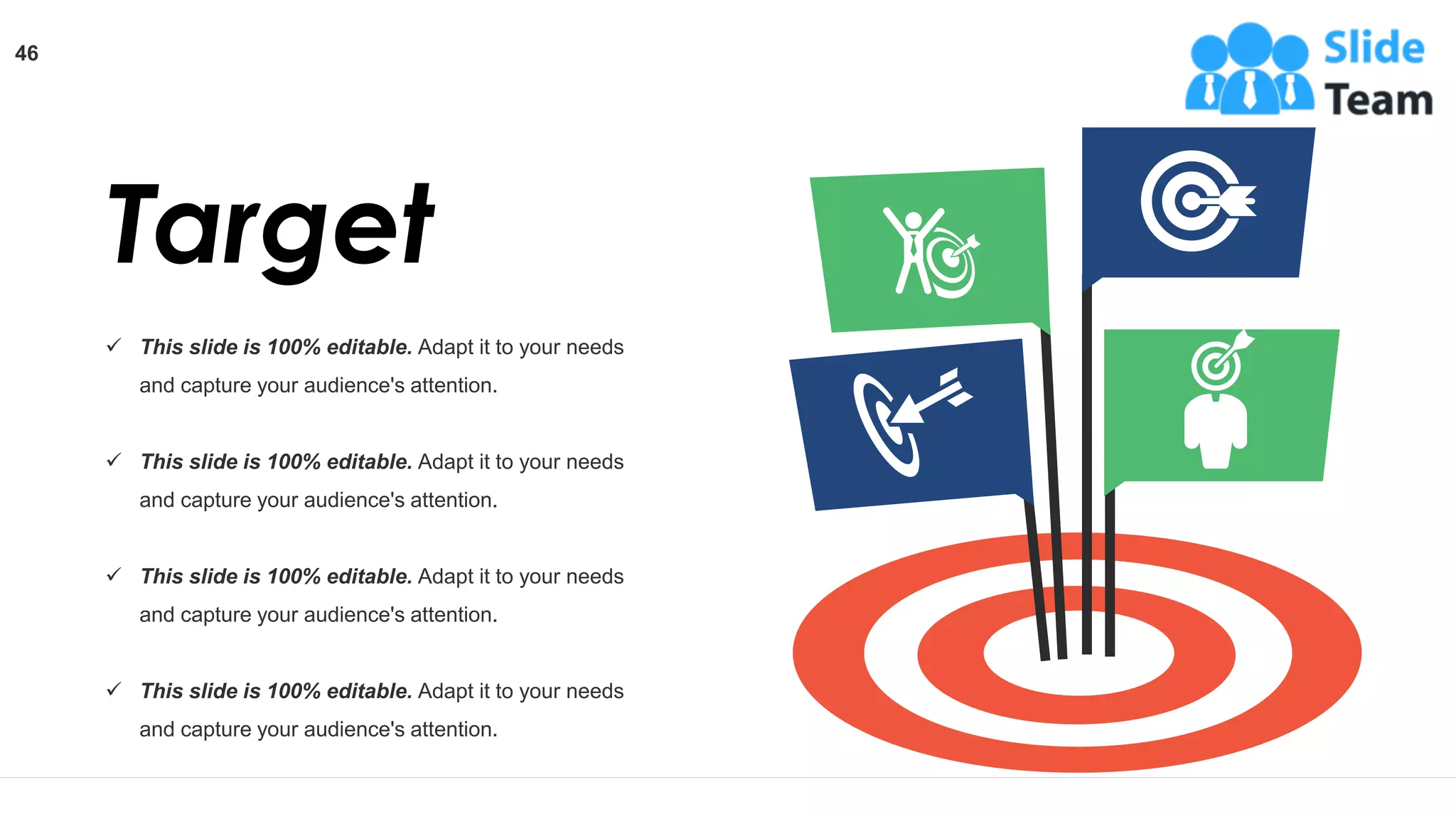 ✓ This slide is 100% editable. Adapt it to your needs
and capture your audience's attention.
✓ This slide is 100% editable. Adapt it to your needs
and capture your audience's attention.
✓ This slide is 100% editable. Adapt it to your needs
and capture your audience's attention.
✓ This slide is 100% editable. Adapt it to your needs
and capture your audience's attention.
Target
46
 