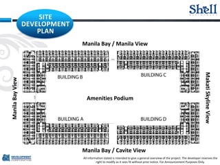 SITE
DEVELOPMENT
PLAN
MakatiSkylineView
ManilaBayView
Manila Bay / Cavite View
Manila Bay / Manila View
Amenities Podium
All information stated is intended to give a general overview of the project. The developer reserves the
right to modify as it sees fit without prior notice. For Announcement Purposes Only.
 