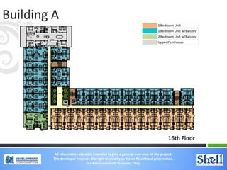 Building A
16th Floor
1 Bedroom Unit
1 Bedroom Unit w/Balcony
2 Bedroom Unit w/Balcony
Upper Penthouse
All information stated is intended to give a general overview of the project.
The developer reserves the right to modify as it sees fit without prior notice.
For Announcement Purposes Only.
 