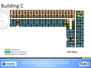 Building C
16th Floor
1 Bedroom Unit
1 Bedroom Unit w/Balcony
2 Bedroom Unit w/Balcony
All information stated is intended to give a general overview of the project.
The developer reserves the right to modify as it sees fit without prior notice.
For Announcement Purposes Only.
 