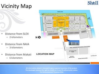 All information stated is intended to give a general overview of the project.
The developer reserves the right to modify as it sees fit without prior notice.
For Announcement Purposes Only
Vicinity Map
• Distance from SLEX
– 2-kilometers
• Distance from NAIA
– 3-kilometers
• Distance from Makati
– 6 kilometers
 