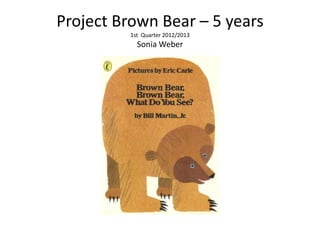 Project Brown Bear – 5 years
         1st Quarter 2012/2013
           Sonia Weber
 