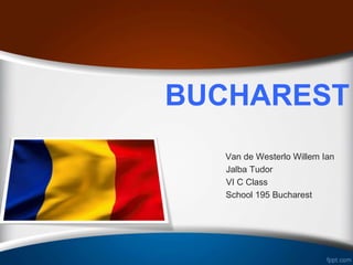 BUCHAREST
Van de Westerlo Willem Ian
Jalba Tudor
VI C Class
School 195 Bucharest
 