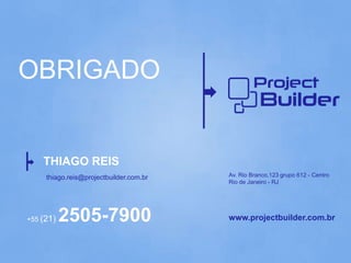 OBRIGADO


    THIAGO REIS
     thiago.reis@projectbuilder.com.br   Av. Rio Branco,123 grupo 612 - Centro
                                         Rio de Janeiro - RJ




+55 (21)   2505-7900                     www.projectbuilder.com.br
 