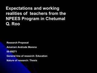 Expectations and working
realities of teachers from the
NPEES Program in Chetumal
Q. Roo

Research Proposal
Amairani Andrade Moreno
08-09271
General line of research: Education
Nature of research: Thesis

 