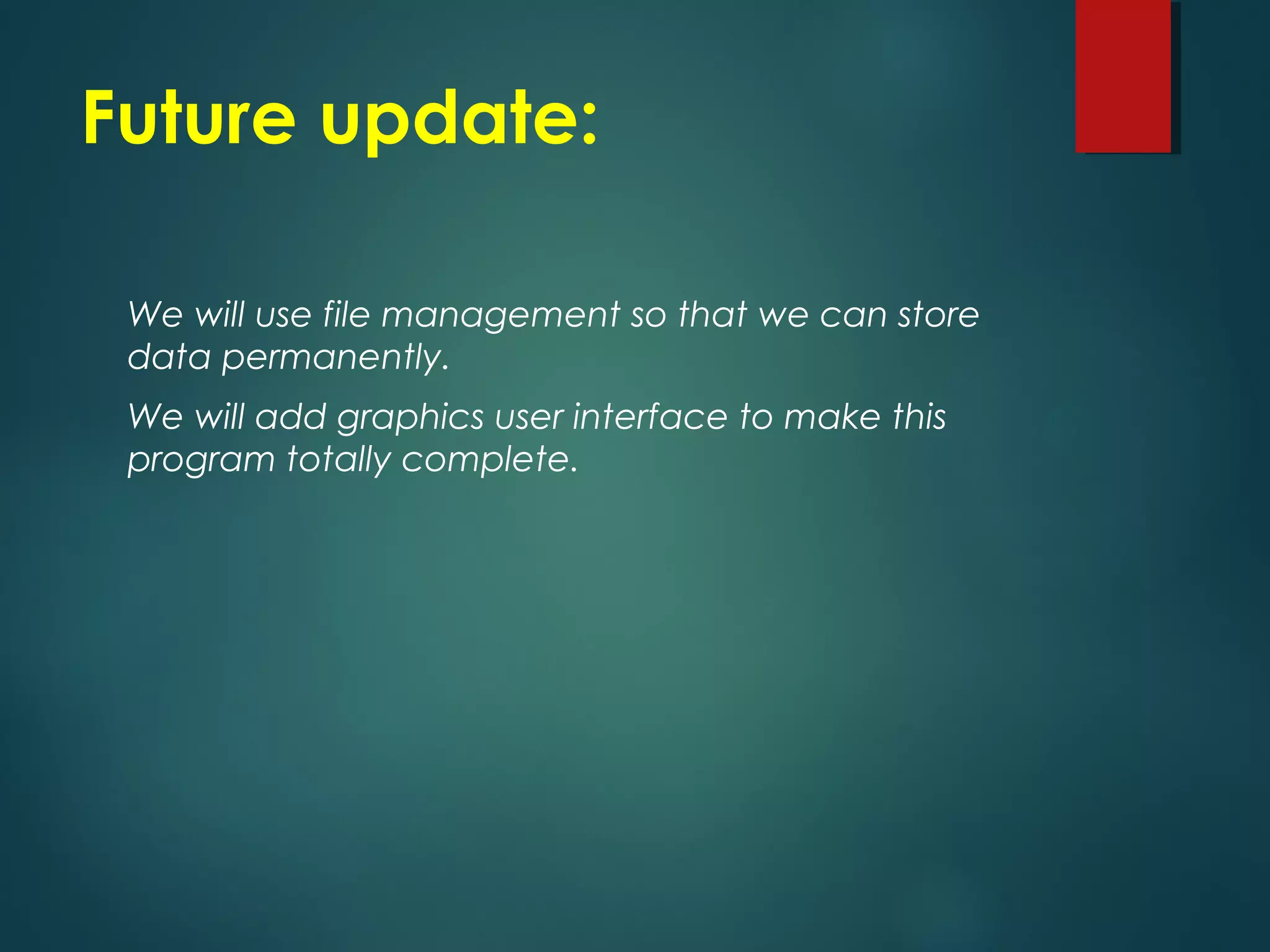 Future update:
We will use file management so that we can store
data permanently.
We will add graphics user interface to make this
program totally complete.