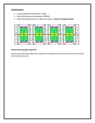 Cooling System:
 Closed compelled chilled water cooling
 High Cooling capacity using power of 80KW
 Using City cooling System to supply cool water as shown in diagram below
Programming languagessupported:
OpenCL,Open MP,CUDA orOpenACCis dependonthe programmerbutmajorlyare performedonthose
whichare definedearlier
 