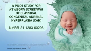A PILOT STUDY FOR
NEWBORN SCREENING
OF CLASSICAL
CONGENITAL ADRENAL
HYPERPLASIA (CAH)
NMRR-21-1283-60298
PRESENTER : DR SARASWATHY APPAROW
DONE BY ENDOCRINE AND BIOCHEMISTRY UNIT , SPECIALISED DIAGNOSTIC CENTRE , IMR
 