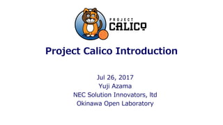 Project Calico Introduction
Jul 26, 2017
Yuji Azama
NEC Solution Innovators, ltd
Okinawa Open Laboratory
 