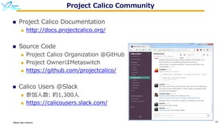 Okinawa Open Laboratory 19
Project Calico Community
n Project Calico Documentation
n http://docs.projectcalico.org/
n Source Code
n Project Calico Organization @GitHub
n Project OwnerはMetaswitch
n https://github.com/projectcalico/
n Calico Users @Slack
n 参加⼈数: 約1,300⼈
n https://calicousers.slack.com/
 