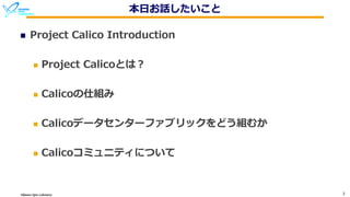 Okinawa Open Laboratory 2
本⽇お話したいこと
n Project Calico Introduction
n Project Calicoとは？
n Calicoの仕組み
n Calicoデータセンターファブリックをどう組むか
n Calicoコミュニティについて
 