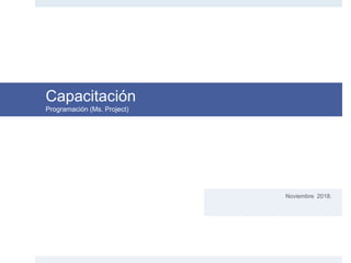 Capacitación
Programación (Ms. Project)
Noviembre 2018.
 