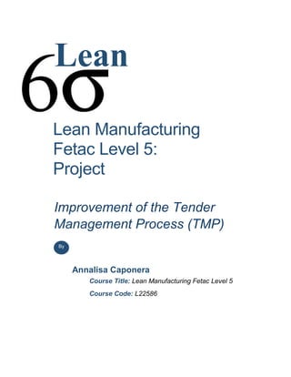 Lean
Lean Manufacturing
Fetac Level 5:
Project
Annalisa Caponera
Course Title: Lean Manufacturing Fetac Level 5
Course Code: L22586
By
Improvement of the Tender
Management Process (TMP)
 