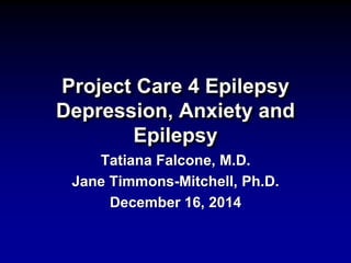 Project Care 4 Epilepsy 
Depression, Anxiety and 
Epilepsy 
Tatiana Falcone, M.D. 
Jane Timmons-Mitchell, Ph.D. 
December 16, 2014 
 