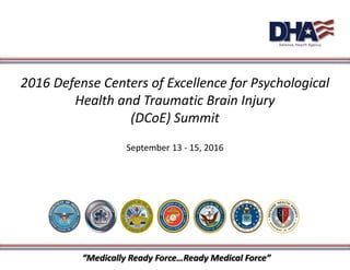 2016 Defense Centers of Excellence for Psychological
Health and Traumatic Brain Injury
(DCoE) Summit
September 13 - 15, 2016
“Medically Ready Force…Ready Medical Force”
 