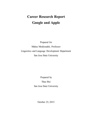 Career Research Report
Google and Apple
Prepared for
Mahsa Modirzadeh, Professor
Linguistics and Language Development Department
San Jose State University
Prepared by
Thao Bui
San Jose State University
October 25, 2015
 