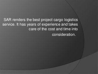 SAR renders the best project cargo logistics
service. It has years of experience and takes
care of the cost and time into
consideration.
 