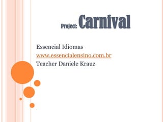 Project:

Carnival

Essencial Idiomas
www.essencialensino.com.br
Teacher Daniele Krauz

 