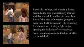 Especially the boys, and especially Benny.
Seriously, the man was startlingly thrilled
with both his child and his niece/nephew.
Lots of this kind of nonsense going on
every time I left them alone. I kept waiting
for him to turn; picking a fight or just
ignoring the heck out of everybody (as
Aaron was doing, come to think of it, after
the initial thrill).

 