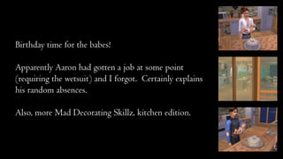 Birthday time for the babes!

Apparently Aaron had gotten a job at some point
(requiring the wetsuit) and I forgot. Certainly explains
his random absences.
Also, more Mad Decorating Skillz, kitchen edition.

 