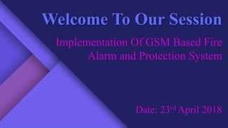 Welcome To Our Session
Implementation Of GSM Based Fire
Alarm and Protection System
Date: 23rd April 2018
 