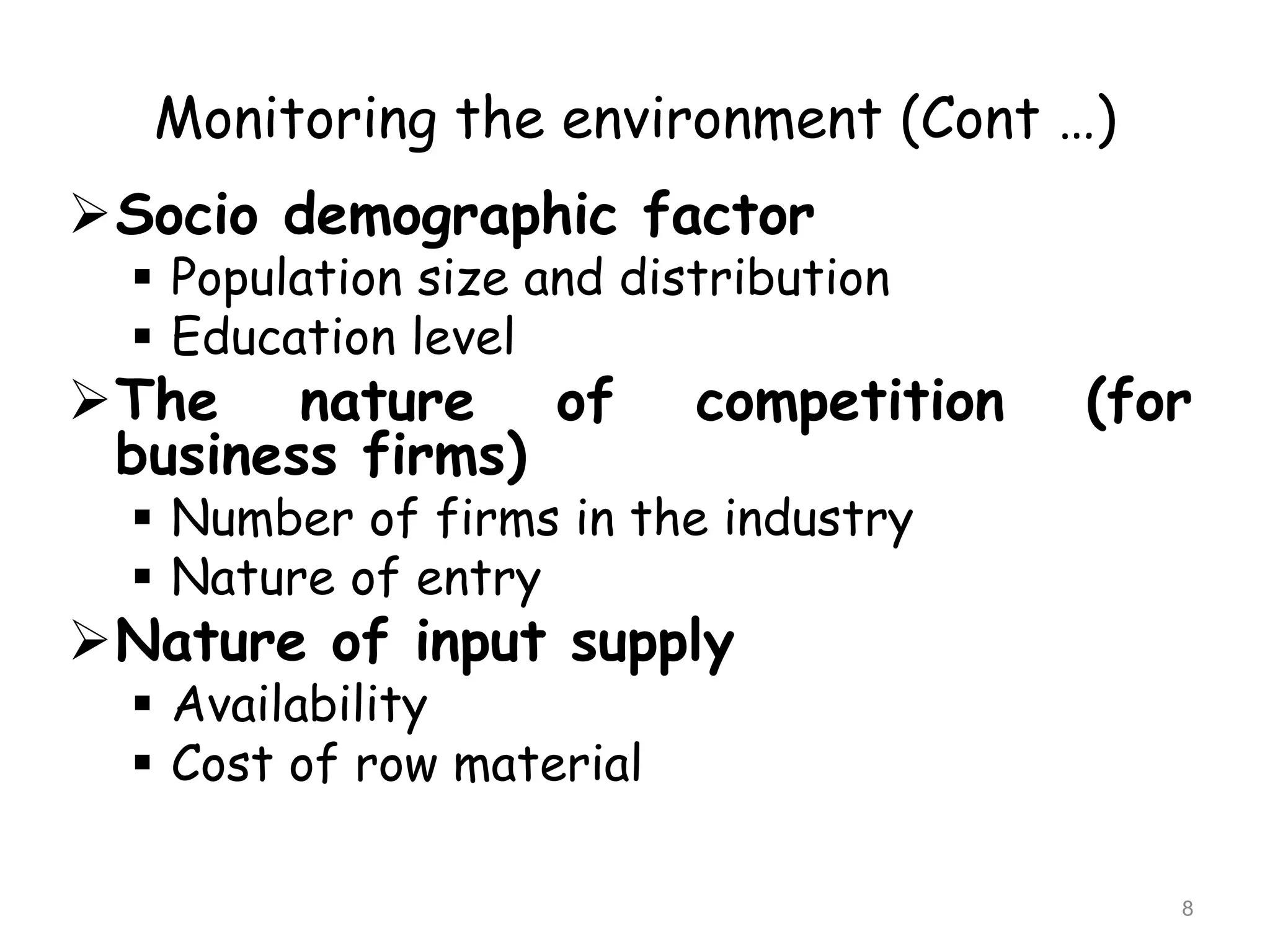 Monitoring the environment (Cont …)
Socio demographic factor
 Population size and distribution
 Education level
The nature of competition (for
business firms)
 Number of firms in the industry
 Nature of entry
Nature of input supply
 Availability
 Cost of row material
8
 
