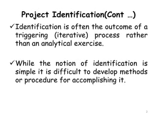 Project Identification(Cont …)
Identification is often the outcome of a
triggering (iterative) process rather
than an ana...