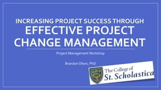 INCREASING PROJECT SUCCESS THROUGH

EFFECTIVE PROJECT
CHANGE MANAGEMENT
Project Management Workshop
Brandon Olson, PhD

 