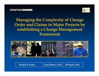 Managing the Complexity of Change
Order d Cl i
O d and Claims i Major Projects by
                  in M j P j t b
 establishing a Change Management
             Framework
             F        k




  Pankaj K Sinha   Abu Dhabi, UAE   18thApril, 2011
                                        April,
 