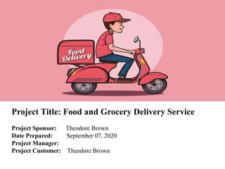 Project Title: Food and Grocery Delivery Service
Project Sponsor: Theodore Brown
Date Prepared: September 07, 2020
Project Manager:
Project Customer: Theodore Brown
 