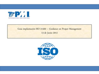 Guía implantación ISO 21500 – Guidance on Project Management
                       13 de Junio 2012
 