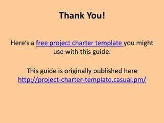 Thank You!
Here’s a free project charter template you might
use with this guide.
This guide is originally published here
http://project-charter-template.casual.pm/
 