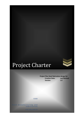 Project Charter
Project Plan Steel fabrication design for
Creation Date:
Last Revised:
Version:
1.0

UOB

Steel manufacturing and
fabrication
10/30/2010

 