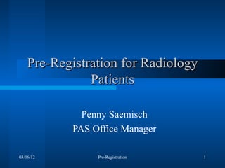 Pre-Registration for Radiology
               Patients

             Penny Saemisch
           PAS Office Manager

03/06/12        Pre-Registration     1
 