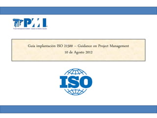 Guía implantación ISO 21500 – Guidance on Project Management
                      10 de Agosto 2012
 