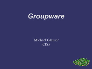 Groupware
Michael Glauser
CIS5
 