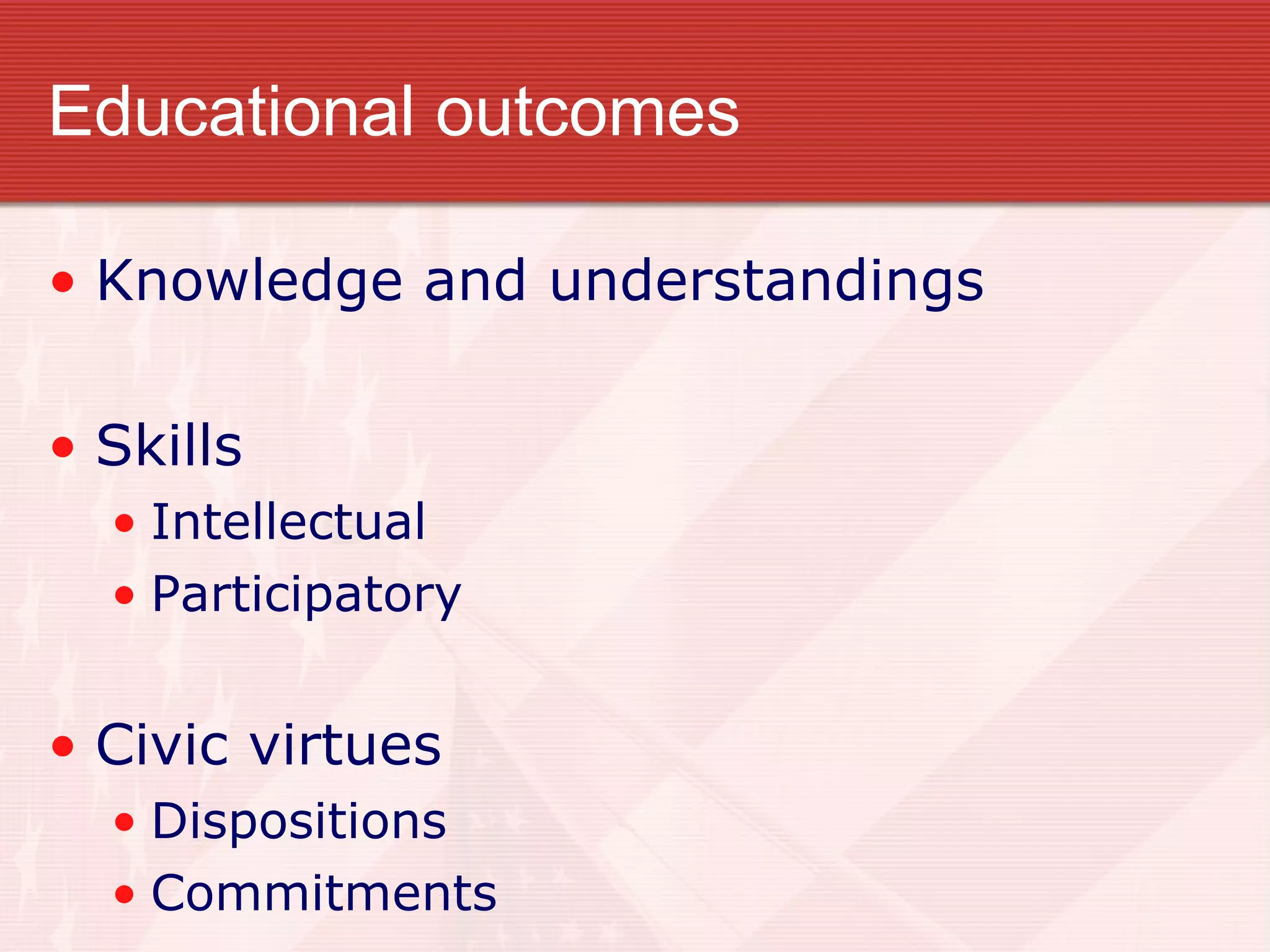 Educational outcomes Knowledge and understandings Skills Intellectual Participatory Civic virtues Dispositions Commitments 