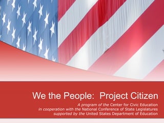 We the People:  Project Citizen A program of the  Center for Civic Education in cooperation with the  National Conference of State Legislatures supported by the  United States Department of Education 