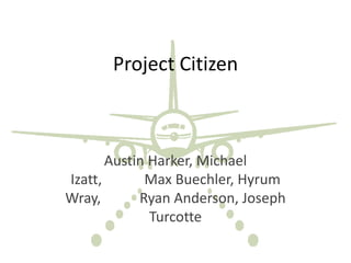 Project Citizen
Austin Harker, Michael
Izatt, Max Buechler, Hyrum
Wray, Ryan Anderson, Joseph
Turcotte
 